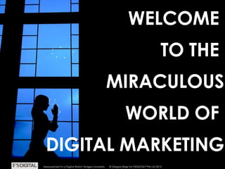© Gregory Birge for F5DIGITAL® Pte Ltd 2012Measurement in a Digital World I Rutgers University 14
WELCOME
TO THE
MIRACULOUS
WORLD OF
DIGITAL MARKETING
© Gregory Birge for F5DIGITAL® Pte Ltd 2012Measurement in a Digital World I Rutgers University
 