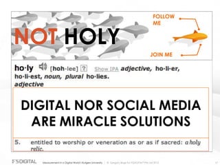 © Gregory Birge for F5DIGITAL® Pte Ltd 2012Measurement in a Digital World I Rutgers University 17
NOT HOLY
DIGITAL NOR SOCIAL MEDIA
ARE MIRACLE SOLUTIONS
FOLLOW
ME
JOIN ME
 