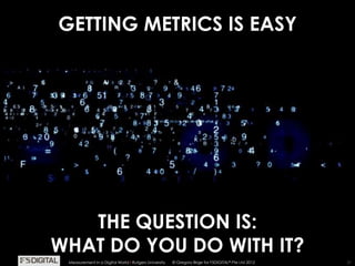 © Gregory Birge for F5DIGITAL® Pte Ltd 2012Measurement in a Digital World I Rutgers University 21
GETTING METRICS IS EASY
THE QUESTION IS:
WHAT DO YOU DO WITH IT?
© Gregory Birge for F5DIGITAL® Pte Ltd 2012Measurement in a Digital World I Rutgers University
 