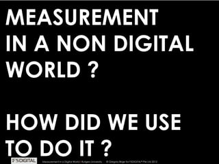 © Gregory Birge for F5DIGITAL® Pte Ltd 2012Measurement in a Digital World I Rutgers University
MEASUREMENT
IN A NON DIGITAL
WORLD ?
HOW DID WE USE
TO DO IT ?© Gregory Birge for F5DIGITAL® Pte Ltd 2012Measurement in a Digital World I Rutgers University
 