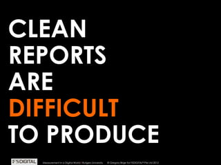 © Gregory Birge for F5DIGITAL® Pte Ltd 2012Measurement in a Digital World I Rutgers University
CLEAN
REPORTS
ARE
DIFFICULT
TO PRODUCE
© Gregory Birge for F5DIGITAL® Pte Ltd 2012Measurement in a Digital World I Rutgers University
 