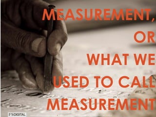 © Gregory Birge for F5DIGITAL® Pte Ltd 2012Measurement in a Digital World I Rutgers University
MEASUREMENT,
OR
WHAT WE
USED TO CALL
MEASUREMENT© Gregory Birge for F5DIGITAL® Pte Ltd 2012Measurement in a Digital World I Rutgers University
 