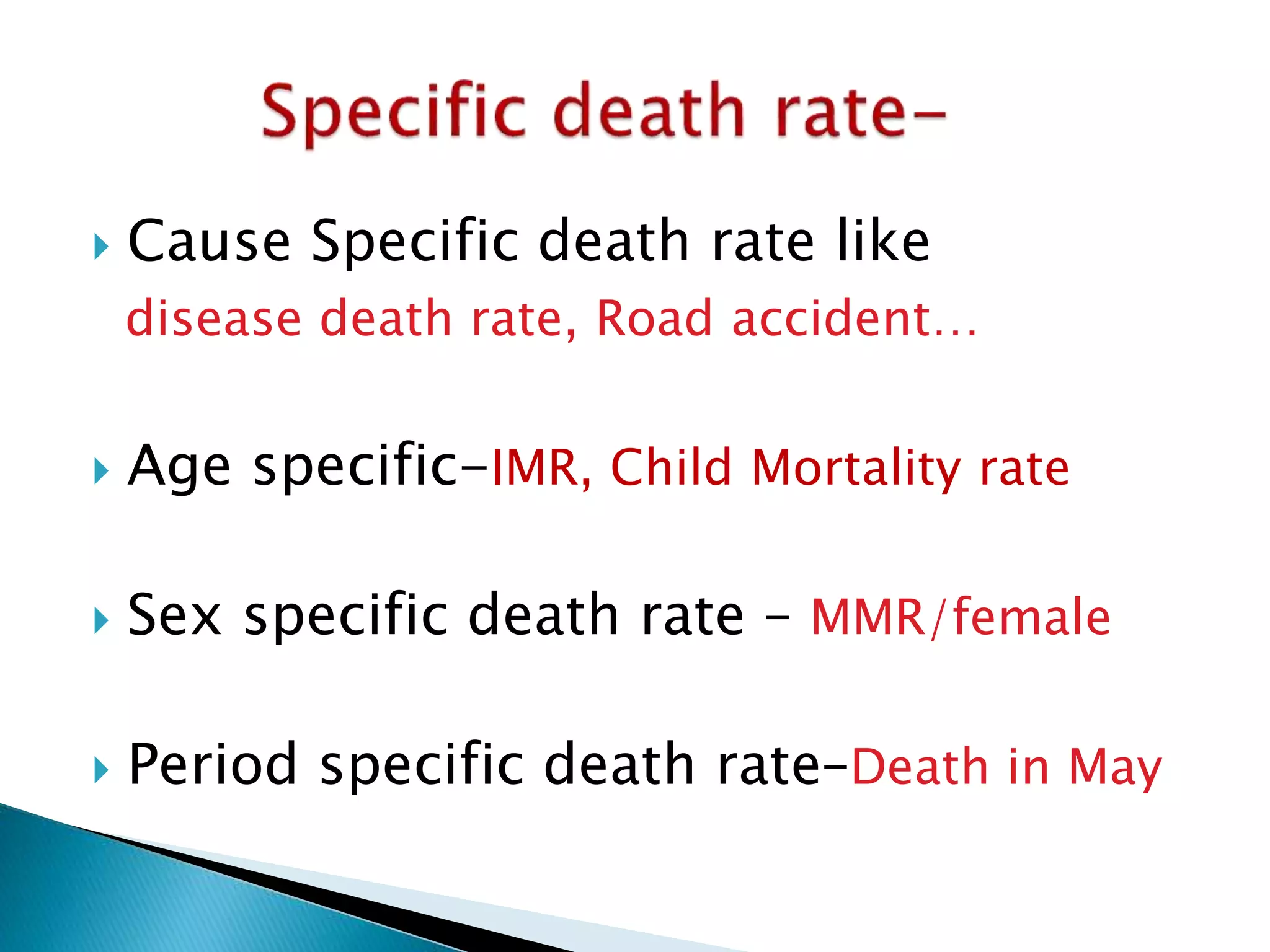  Cause Specific death rate like 
disease death rate, Road accident… 
 Age specific-IMR, Child Mortality rate 
 Sex specific death rate – MMR/female 
 Period specific death rate–Death in May 
 