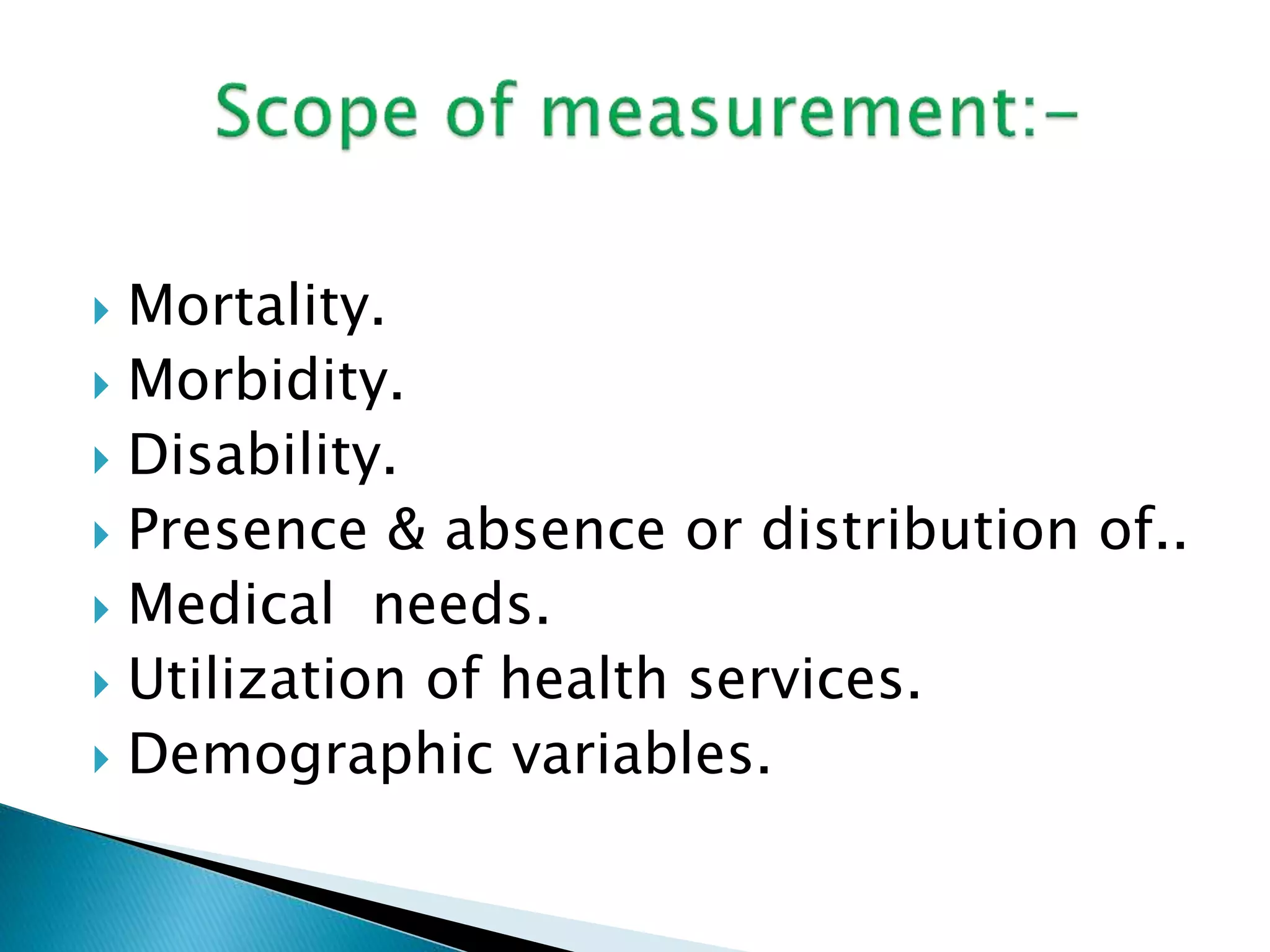  Mortality. 
 Morbidity. 
 Disability. 
 Presence & absence or distribution of.. 
 Medical needs. 
 Utilization of health services. 
 Demographic variables. 
 