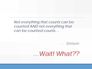 Not everything that counts can be
counted AND not everything that
can be counted counts…
- Einstein
…Wait! What??
 