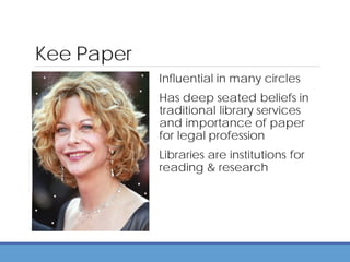 Kee Paper
Influential in many circles
Has deep seated beliefs in
traditional library services
and importance of paper
for legal profession
Libraries are institutions for
reading & research
 