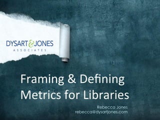Framing	
  &	
  Deﬁning	
  
Metrics	
  for	
  Libraries
Rebecca Jones
rebecca@dysartjones.com
 