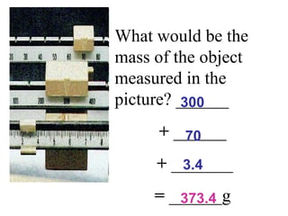 300 373.4 70 3.4 What would be the mass of the object measured in the picture? ______  +  ______ +  _______ =  ______g  