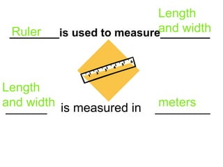 ________is used to measure________ ______  is measured in  ________ Ruler   Length and width   meters Length and width   