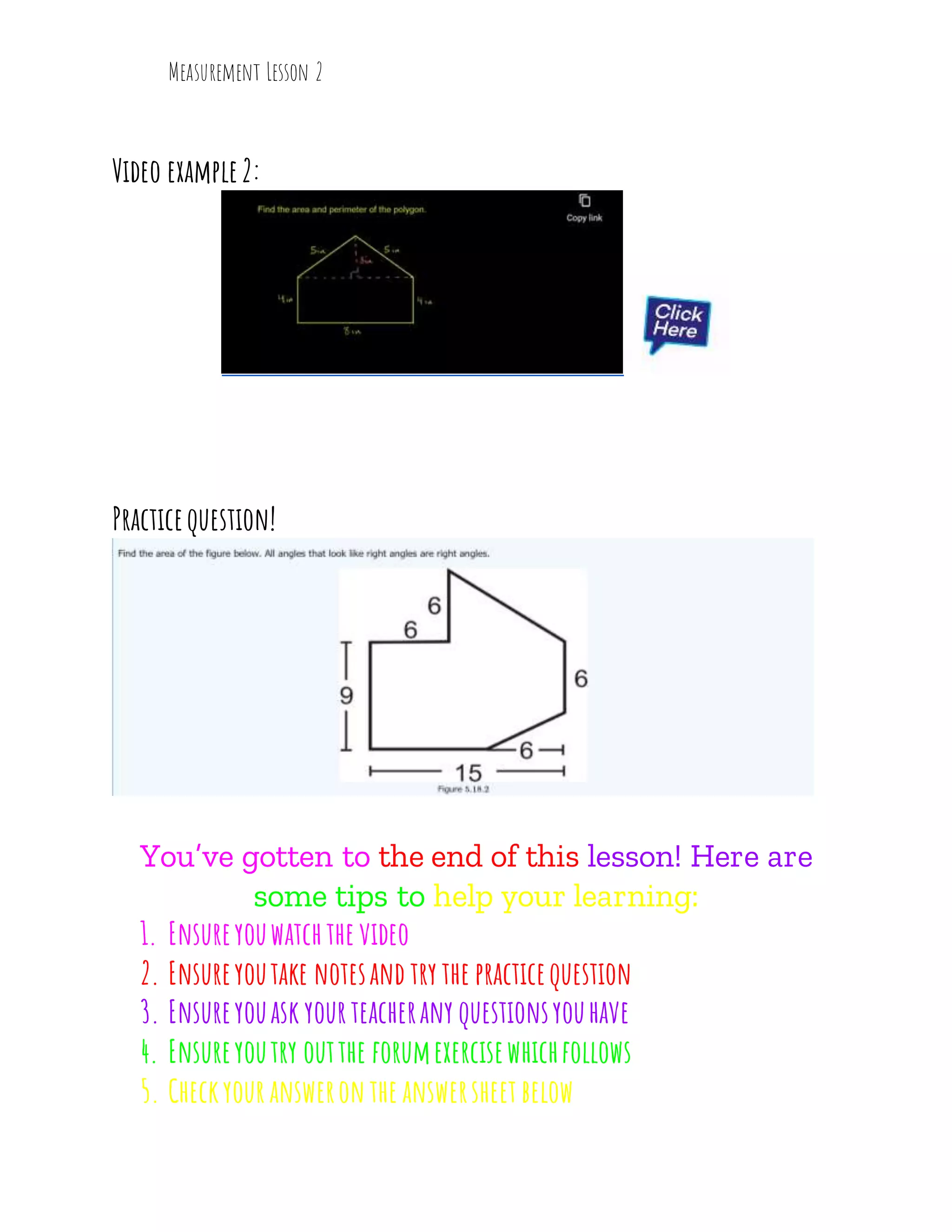 Measurement Lesson 2
Video example2:
Practicequestion!
You’ve gotten to the end of this lesson! Here are
some tips to help your learning:
1. Ensureyouwatch the video
2. Ensureyoutake notesand try the practicequestion
3. Ensureyouask yourteacherany questionsyouhave
4. Ensureyoutry outthe forumexercisewhichfollows
5. Checkyouransweron the answersheet below