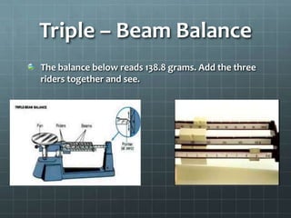 Triple – Beam BalanceThe balance below reads 138.8 grams. Add the three riders together and see.