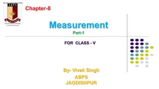 By- Vivek Singh
ABPS
JAGDISHPUR
Measurement
Part-1
Chapter-8
FOR CLASS - V
 