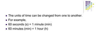  The units of time can be changed from one to another.
 For example,
 60 seconds (s) = 1 minute (min)
 60 minutes (min) = 1 hour (h)
 