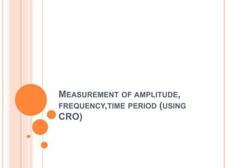 MEASUREMENT OF AMPLITUDE,
FREQUENCY,TIME PERIOD (USING
CRO)
.
 