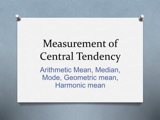 Measurement of
Central Tendency
Arithmetic Mean, Median,
Mode, Geometric mean,
Harmonic mean
 