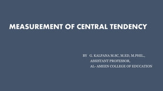 MEASUREMENT OF CENTRAL TENDENCY
BY G. KALPANA M.SC, M.ED, M.PHIL.,
ASSISTANT PROFESSOR,
AL- AMEEN COLLEGE OF EDUCATION
 