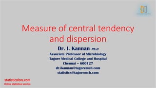 statisticsforu.com
Online statistical service
Measure of central tendency
and dispersion
Dr. I. Kannan Ph.D
Associate Professor of Microbiology
Tagore Medical College and Hospital
Chennai – 600127
dr.ikannan@tagoremch.com
statistics@tagoremch.com
 