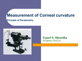 Measurement of Corneal curvature   Principle of Keratometry Gauri S. Shrestha   M.Optom, FIACLE 