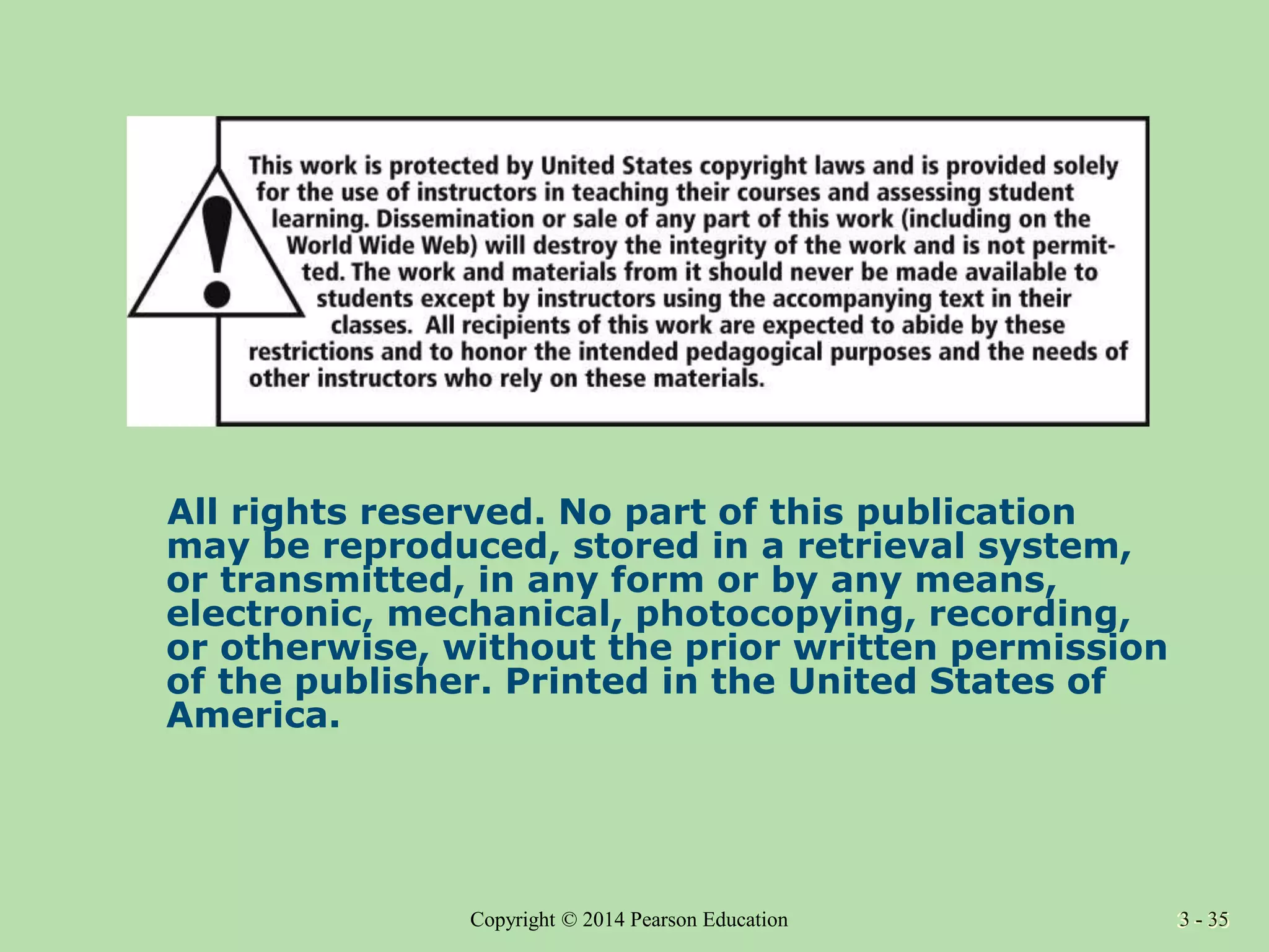 3 - 35
Copyright © 2014 Pearson Education 3 - 35
All rights reserved. No part of this publication
may be reproduced, stored in a retrieval system,
or transmitted, in any form or by any means,
electronic, mechanical, photocopying, recording,
or otherwise, without the prior written permission
of the publisher. Printed in the United States of
America.
 