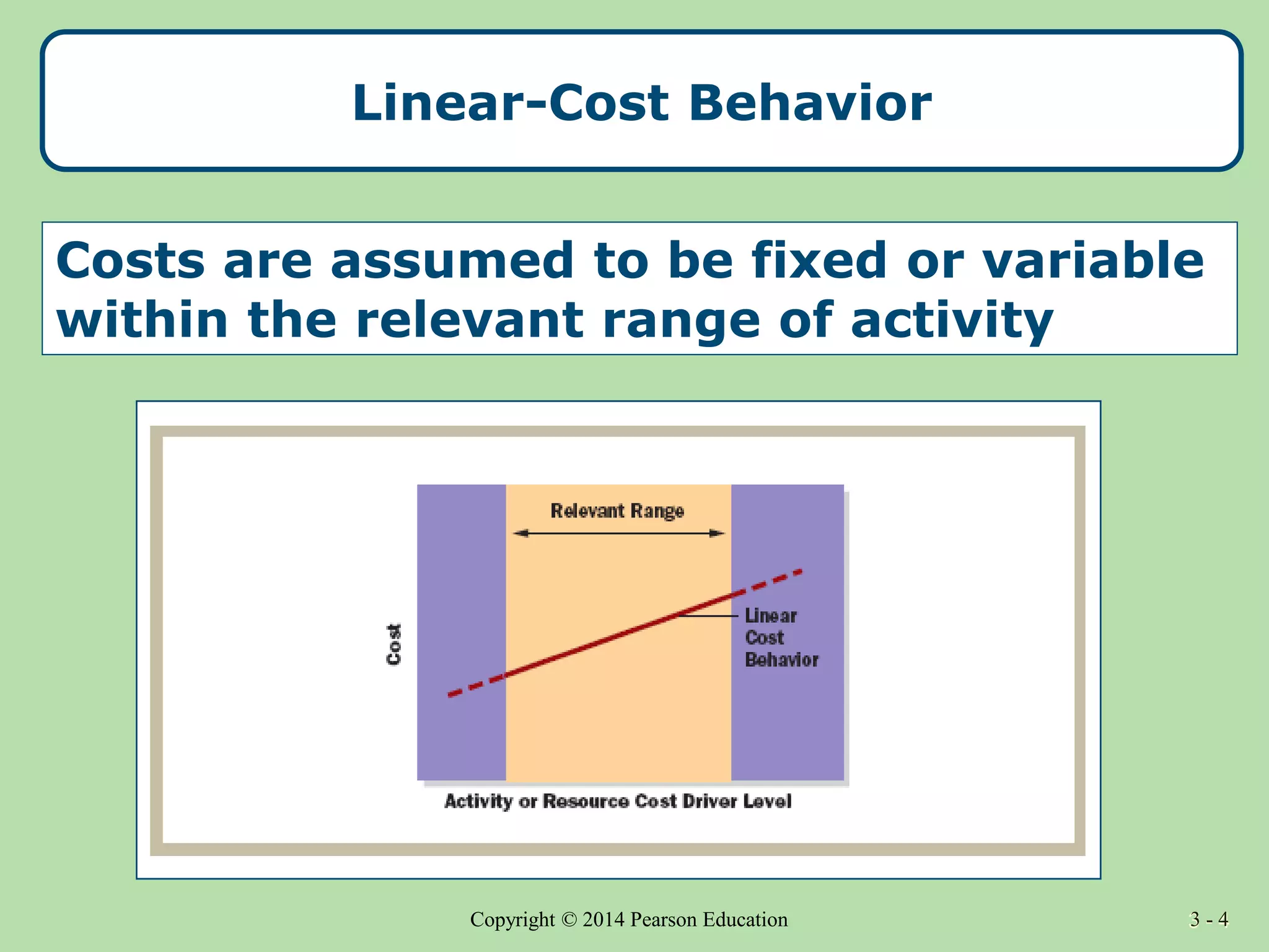 3 - 4
Copyright © 2014 Pearson Education 3 - 4
Linear-Cost Behavior
Costs are assumed to be fixed or variable
within the relevant range of activity
 