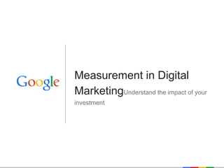 Google Confidential and Proprietary 
Measurement in Digital MarketingUnderstand the impact of your investment  