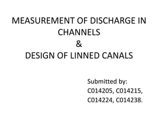 MEASUREMENT OF DISCHARGE IN
CHANNELS
&
DESIGN OF LINNED CANALS
Submitted by:
C014205, C014215,
C014224, C014238.
 