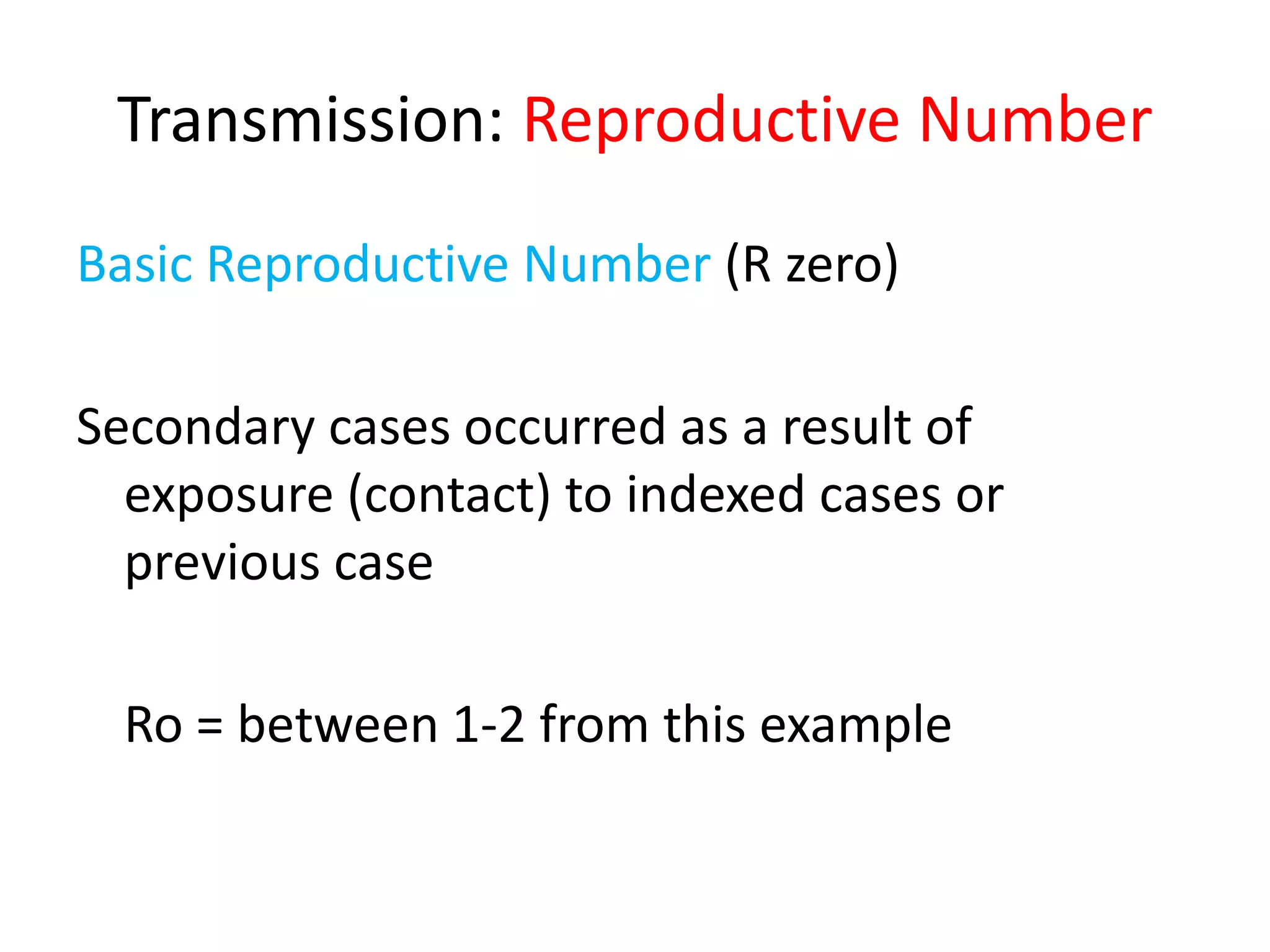 Transmission: Reproductive Number
Basic Reproductive Number (R zero)
Secondary cases occurred as a result of
exposure (contact) to indexed cases or
previous case
Ro = between 1-2 from this example
 