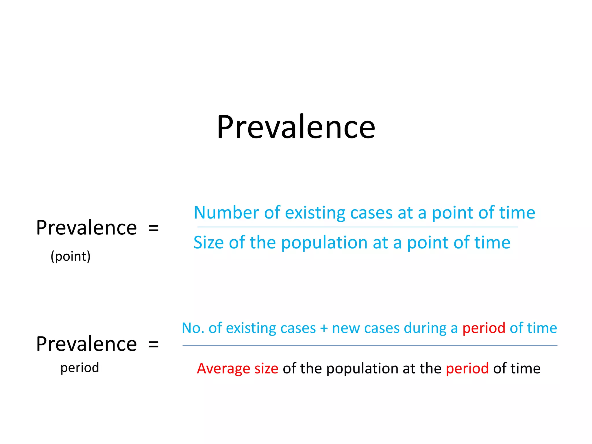 Prevalence
Prevalence =
Number of existing cases at a point of time
Average size of the population at the period of time
Prevalence =
No. of existing cases + new cases during a period of time
Size of the population at a point of time
(point)
period
 