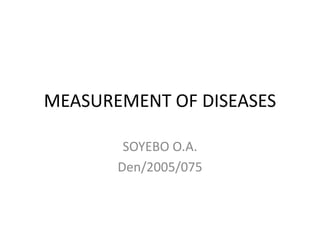 MEASUREMENT OF DISEASES
SOYEBO O.A.
Den/2005/075
 