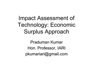 Impact Assessment of
Technology: Economic
Surplus Approach
Praduman Kumar
Hon. Professor, IARI
pkumariari@gmail.com
 