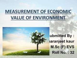 MEASUREMENT OF ECONOMIC
VALUE OF ENVIRONMENT
Submitted By :
Sharanjeet kaur
M.Sc (F) EVS
Roll No. : 32
1
 