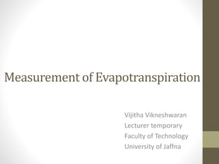 Measurement of Evapotranspiration
Vijitha Vikneshwaran
Lecturer temporary
Faculty of Technology
University of Jaffna
 