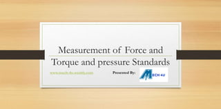 Measurement of Force and
Torque and pressure Standards
www.mech-4u.weebly.com Presented By:
 