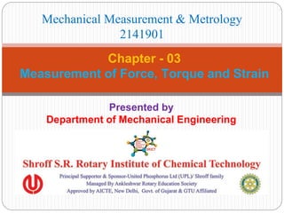 Presented by
Department of Mechanical Engineering
Chapter - 03
Measurement of Force, Torque and Strain
Mechanical Measurement & Metrology
2141901
 