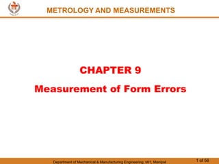 Department of Mechanical & Manufacturing Engineering, MIT, Manipal 1 of 56
METROLOGY AND MEASUREMENTS
CHAPTER 9
Measurement of Form Errors
 