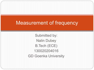 Submitted by:
Nalin Dubey
B.Tech (ECE)
130020204016
GD Goenka University
Measurement of frequency
 