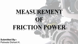 MEASUREMENT
OF
FRICTION POWER
Submitted By:-
Patiwala Dishant K.
 