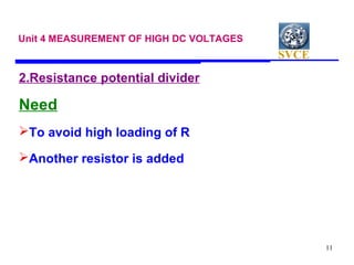 SVCE
11
Unit 4 MEASUREMENT OF HIGH DC VOLTAGES
2.Resistance potential divider
Need
To avoid high loading of R
Another resistor is added
 