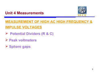 SVCE
4
Unit 4 Measurements
MEASUREMENT OF HIGH AC HIGH FREQUENCY &
IMPULSE VOLTAGES
 Potential Dividers (R & C)
 Peak voltmeters
 Sphere gaps
 