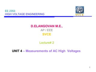 SVCE
1
EE 2353
HIGH VOLTAGE ENGINEERING
D.ELANGOVAN M.E.,
AP / EEE
SVCE
Lecture# 2
UNIT 4 – Measurements of AC High Voltages
 