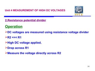 SVCE
14
Unit 4 MEASUREMENT OF HIGH DC VOLTAGES
2.Resistance potential divider
Operation
DC voltages are measured using re...