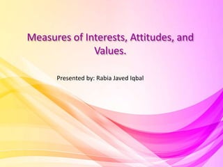 Measures of Interests, Attitudes, and
Values.
Presented by: Rabia Javed Iqbal
 