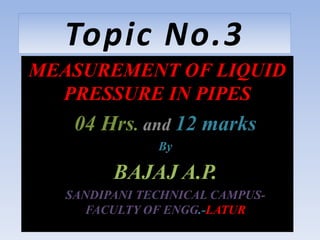 Topic No.3
MEASUREMENT OF LIQUID
PRESSURE IN PIPES
04 Hrs. and 12 marks
By
BAJAJ A.P.
SANDIPANI TECHNICAL CAMPUS-
FACULTY OF ENGG.-LATUR
 