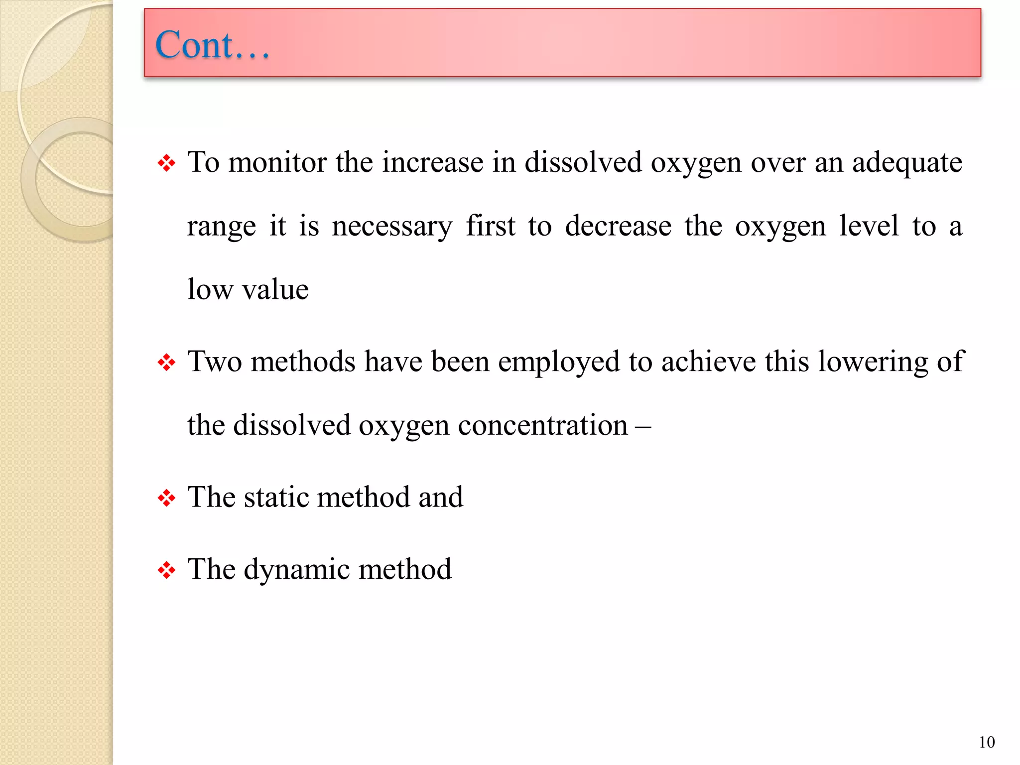  To monitor the increase in dissolved oxygen over an adequate
range it is necessary first to decrease the oxygen level to a
low value
 Two methods have been employed to achieve this lowering of
the dissolved oxygen concentration –
 The static method and
 The dynamic method
10
Cont…
 