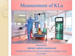 Measurement of KLa
Presented by
SHINDE ASHOK SAKHARAM
UPSTREAM PROCESS DEVELOPMENT (ANIMAL CELL
CULTURE) 1
 