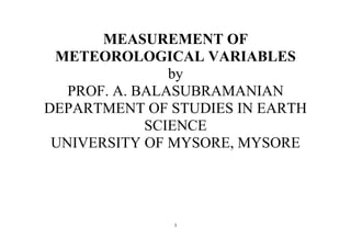 1
MEASUREMENT OF
METEOROLOGICAL VARIABLES
by
PROF. A. BALASUBRAMANIAN
DEPARTMENT OF STUDIES IN EARTH
SCIENCE
UNIVERSITY OF MYSORE, MYSORE
 