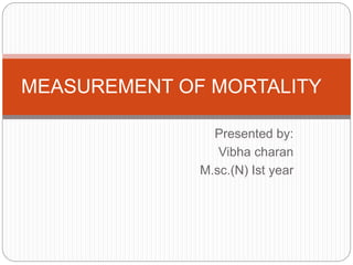 Presented by:
Vibha charan
M.sc.(N) Ist year
MEASUREMENT OF MORTALITY
 