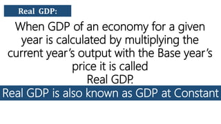 Real GDP:
When GDP of an economy for a given
year is calculated by multiplying the
current year’s output with the Base year’s
price it is called
Real GDP
.
Real GDP is also known as GDP at Constant
Price
 
