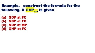Example. construct the formula for the
following, if GDPmp is given
(a) GDP at FC
(b) NDP at FC
(c) NDP at MP
(d) GNP at FC
 