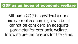 GDP as an index of economic welfare
Although GDP is considerd a good
indicator of economic growth but it
cannot be considerd an adequate
parameter for economic welfare.
following are the reasons for the same:
 